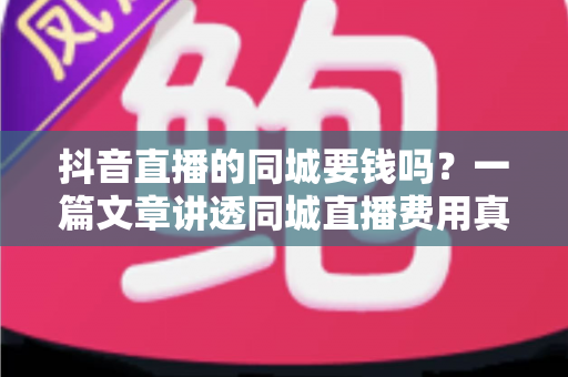 抖音直播的同城要钱吗?一篇文章讲透同城直播费用真相与免费引流实操方法 抖音直播的同城要钱吗?一篇文章讲透同城直播费用真相与免费引流实操方法