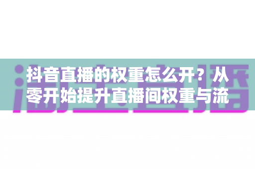抖音直播的权重怎么开?从零开始提升直播间权重与流量的完整实战指南 抖音直播的权重怎么开?从零开始提升直播间权重与流量的完整实战指南