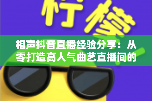 相声抖音直播经验分享:从零打造高人气曲艺直播间的实战全攻略 相声抖音直播经验分享:从零打造高人气曲艺直播间的实战全攻略