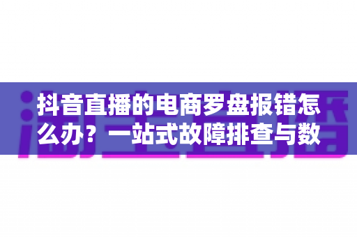 抖音直播的电商罗盘报错怎么办?一站式故障排查与数据修复全攻略 抖音直播的电商罗盘报错怎么办?一站式故障排查与数据修复全攻略