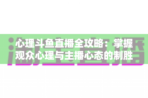 心理斗鱼直播全攻略：掌握观众心理与主播心态的制胜秘籍