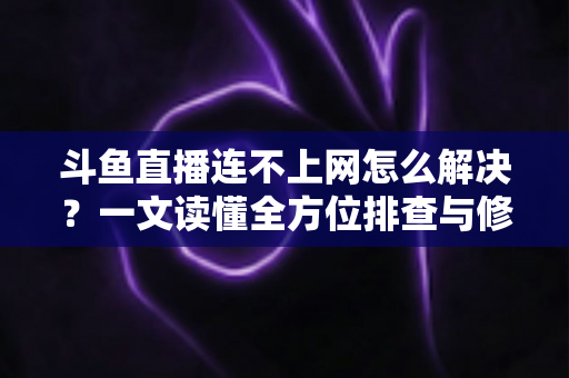斗鱼直播连不上网怎么解决？一文读懂全方位排查与修复技巧，快速恢复流畅直播体验