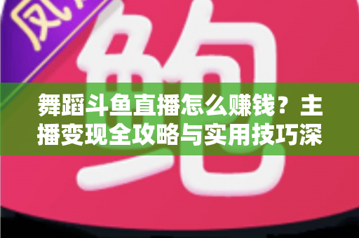 舞蹈斗鱼直播怎么赚钱?主播变现全攻略与实用技巧深度解析 舞蹈斗鱼直播怎么赚钱?主播变现全攻略与实用技巧深度解析