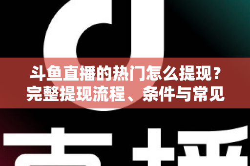 斗鱼直播的热门怎么提现？完整提现流程、条件与常见问题一文读懂