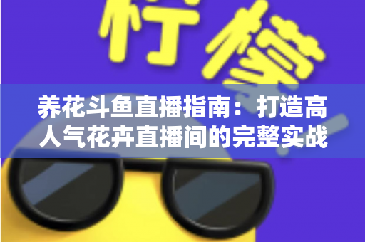 养花斗鱼直播指南:打造高人气花卉直播间的完整实战攻略 养花斗鱼直播指南:打造高人气花卉直播间的完整实战攻略