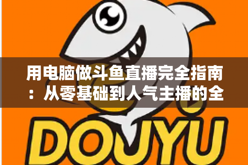 用电脑做斗鱼直播完全指南:从零基础到人气主播的全流程实战教程 用电脑做斗鱼直播完全指南:从零基础到人气主播的全流程实战教程
