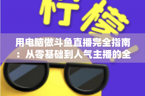 用电脑做斗鱼直播完全指南:从零基础到人气主播的全流程实战教程 用电脑做斗鱼直播完全指南:从零基础到人气主播的全流程实战教程