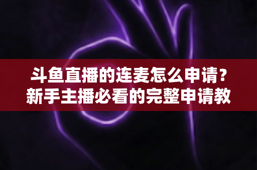斗鱼直播的连麦怎么申请？新手主播必看的完整申请教程与实用技巧指南