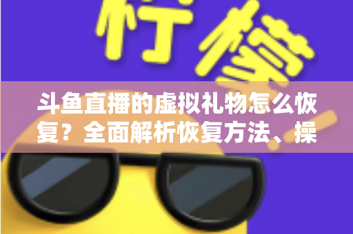 斗鱼直播的虚拟礼物怎么恢复?全面解析恢复方法、操作步骤与预防技巧 斗鱼直播的虚拟礼物怎么恢复?全面解析恢复方法、操作步骤与预防技巧