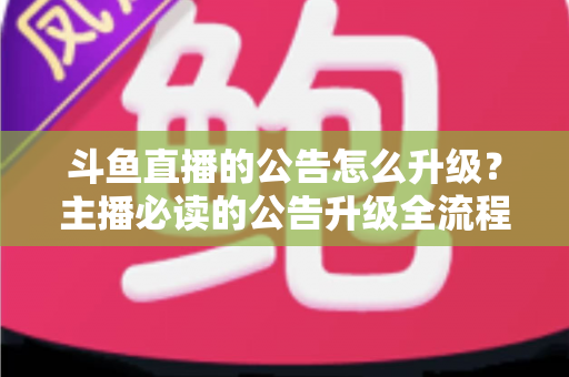 斗鱼直播的公告怎么升级？主播必读的公告升级全流程与实用运营指南