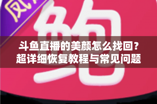 斗鱼直播的美颜怎么找回？超详细恢复教程与常见问题全解析