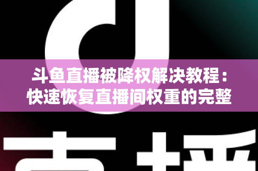 斗鱼直播被降权解决教程:快速恢复直播间权重的完整实用指南 斗鱼直播被降权解决教程:快速恢复直播间权重的完整实用指南
