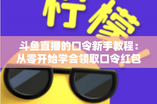 斗鱼直播的口令新手教程:从零开始学会领取口令红包,轻松玩转直播间互动福利全攻略 斗鱼直播的口令新手教程:从零开始学会领取口令红包,轻松玩转直播间互动福利全攻略