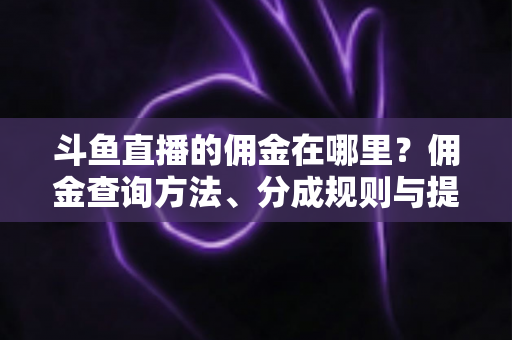 斗鱼直播的佣金在哪里？佣金查询方法、分成规则与提现全流程详解