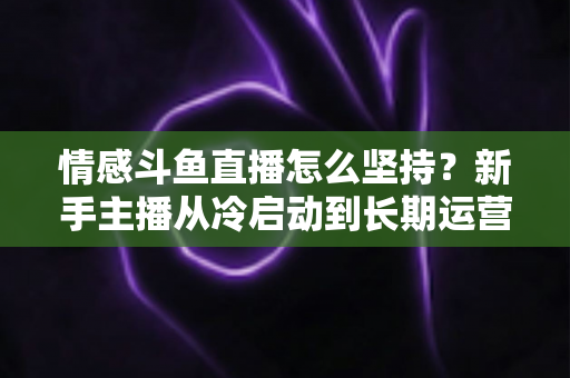 情感斗鱼直播怎么坚持?新手主播从冷启动到长期运营的心态与实战全攻略 情感斗鱼直播怎么坚持?新手主播从冷启动到长期运营的心态与实战全攻略