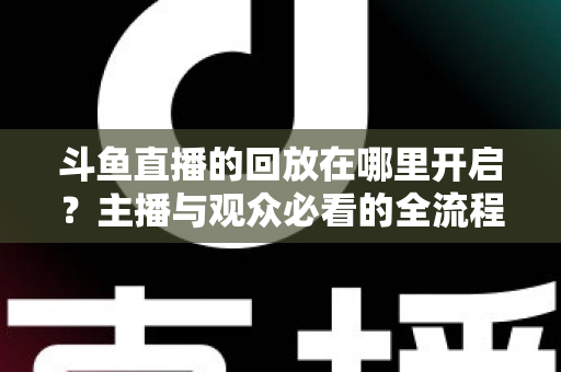斗鱼直播的回放在哪里开启？主播与观众必看的全流程开启指南