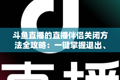 斗鱼直播的直播伴侣关闭方法全攻略:一键掌握退出、禁用与卸载完整教程 斗鱼直播的直播伴侣关闭方法全攻略:一键掌握退出、禁用与卸载完整教程
