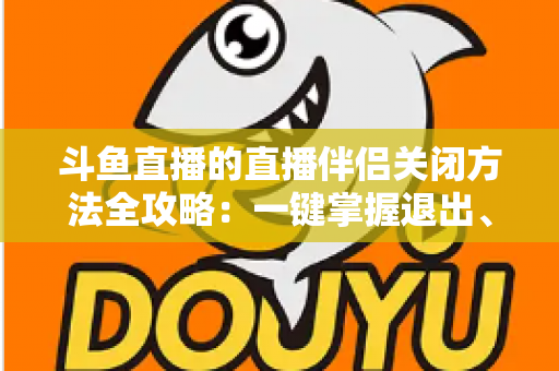 斗鱼直播的直播伴侣关闭方法全攻略:一键掌握退出、禁用与卸载完整教程 斗鱼直播的直播伴侣关闭方法全攻略:一键掌握退出、禁用与卸载完整教程