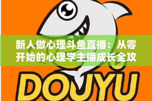 新人做心理斗鱼直播:从零开始的心理学主播成长全攻略与实践指南 新人做心理斗鱼直播:从零开始的心理学主播成长全攻略与实践指南