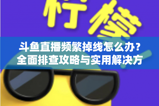 斗鱼直播频繁掉线怎么办?全面排查攻略与实用解决方案一次讲清楚 斗鱼直播频繁掉线怎么办?全面排查攻略与实用解决方案一次讲清楚