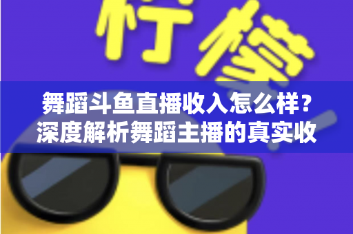 舞蹈斗鱼直播收入怎么样?深度解析舞蹈主播的真实收入构成与赚钱潜力 舞蹈斗鱼直播收入怎么样?深度解析舞蹈主播的真实收入构成与赚钱潜力