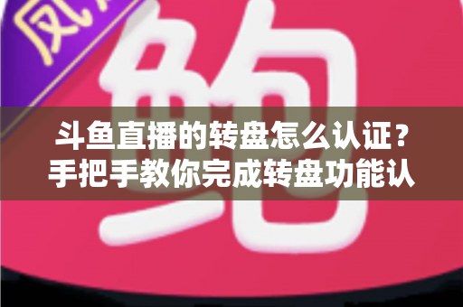 斗鱼直播的转盘怎么认证?手把手教你完成转盘功能认证的完整流程与实用技巧 斗鱼直播的转盘怎么认证?手把手教你完成转盘功能认证的完整流程与实用技巧