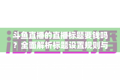斗鱼直播的直播标题要钱吗?全面解析标题设置规则与免费引流技巧 斗鱼直播的直播标题要钱吗?全面解析标题设置规则与免费引流技巧