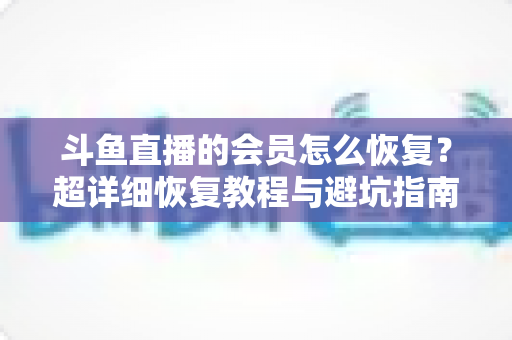 斗鱼直播的会员怎么恢复？超详细恢复教程与避坑指南助你轻松找回会员权益