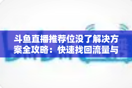 斗鱼直播推荐位没了解决方案全攻略:快速找回流量与曝光的实用指南 斗鱼直播推荐位没了解决方案全攻略:快速找回流量与曝光的实用指南