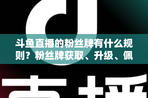 斗鱼直播的粉丝牌有什么规则？粉丝牌获取、升级、佩戴与权益全解析