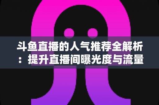 斗鱼直播的人气推荐全解析:提升直播间曝光度与流量增长的实用指南 斗鱼直播的人气推荐全解析:提升直播间曝光度与流量增长的实用指南