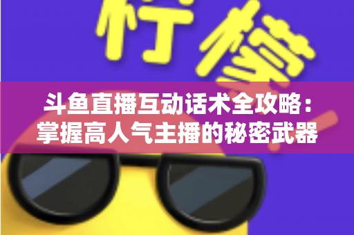 斗鱼直播互动话术全攻略：掌握高人气主播的秘密武器，让直播间人气暴涨的实用指南