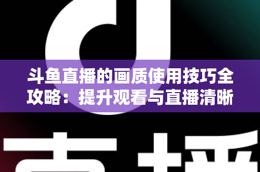 斗鱼直播的画质使用技巧全攻略：提升观看与直播清晰度的实用指南