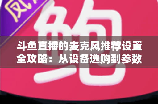 斗鱼直播的麦克风推荐设置全攻略:从设备选购到参数调优的完整指南 斗鱼直播的麦克风推荐设置全攻略:从设备选购到参数调优的完整指南