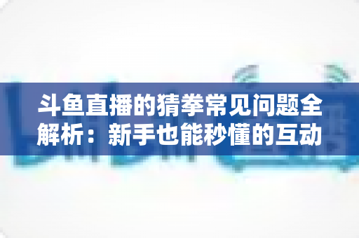 斗鱼直播的猜拳常见问题全解析：新手也能秒懂的互动玩法参与指南与实用技巧