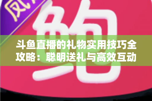 斗鱼直播的礼物实用技巧全攻略：聪明送礼与高效互动的必备指南