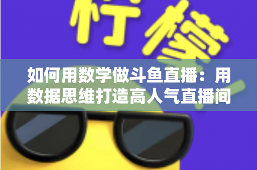 如何用数学做斗鱼直播:用数据思维打造高人气直播间的实用指南 如何用数学做斗鱼直播:用数据思维打造高人气直播间的实用指南