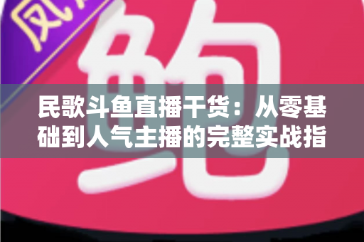 民歌斗鱼直播干货：从零基础到人气主播的完整实战指南