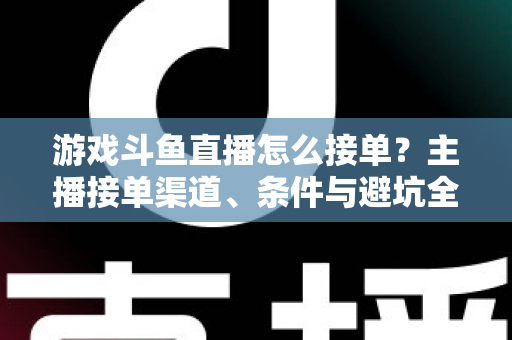 游戏斗鱼直播怎么接单？主播接单渠道、条件与避坑全攻略