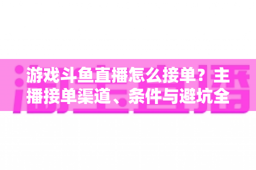 游戏斗鱼直播怎么接单？主播接单渠道、条件与避坑全攻略