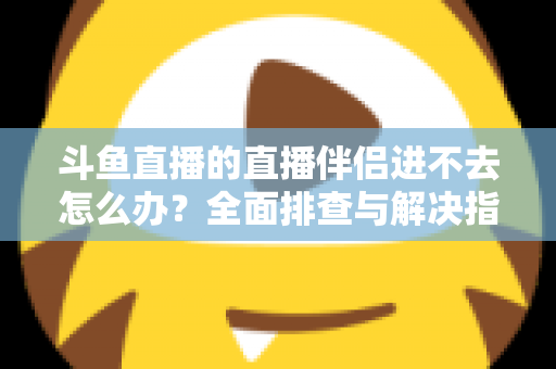 斗鱼直播的直播伴侣进不去怎么办?全面排查与解决指南助你快速恢复直播 斗鱼直播的直播伴侣进不去怎么办?全面排查与解决指南助你快速恢复直播