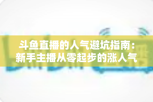 斗鱼直播的人气避坑指南：新手主播从零起步的涨人气实战手册