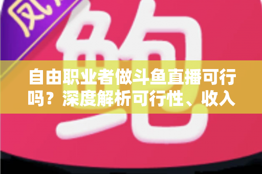 自由职业者做斗鱼直播可行吗？深度解析可行性、收入来源与实操指南