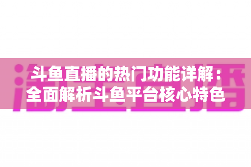 斗鱼直播的热门功能详解:全面解析斗鱼平台核心特色与实用使用指南 斗鱼直播的热门功能详解:全面解析斗鱼平台核心特色与实用使用指南