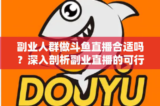 副业人群做斗鱼直播合适吗?深入剖析副业直播的可行性、收益模式与实操建议 副业人群做斗鱼直播合适吗?深入剖析副业直播的可行性、收益模式与实操建议