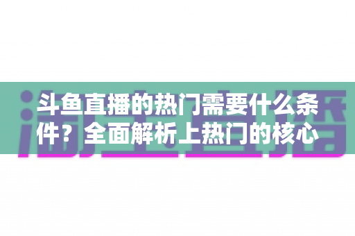 斗鱼直播的热门需要什么条件？全面解析上热门的核心要素与实战技巧