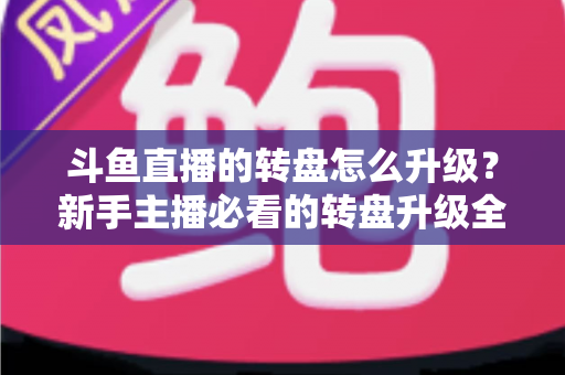 斗鱼直播的转盘怎么升级?新手主播必看的转盘升级全流程与实用运营攻略 斗鱼直播的转盘怎么升级?新手主播必看的转盘升级全流程与实用运营攻略