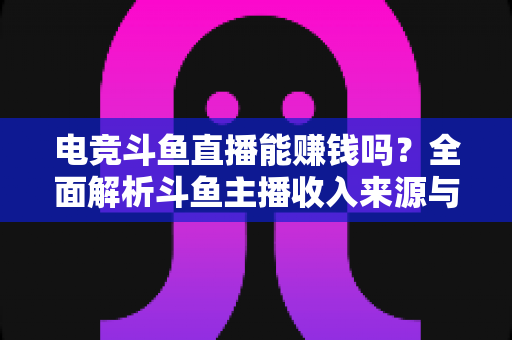 电竞斗鱼直播能赚钱吗？全面解析斗鱼主播收入来源与变现攻略