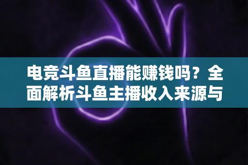 电竞斗鱼直播能赚钱吗？全面解析斗鱼主播收入来源与变现攻略