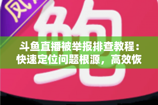 斗鱼直播被举报排查教程:快速定位问题根源,高效恢复正常直播权益 斗鱼直播被举报排查教程:快速定位问题根源,高效恢复正常直播权益